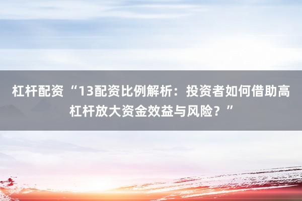 杠杆配资 “13配资比例解析：投资者如何借助高杠杆放大资金效益与风险？”