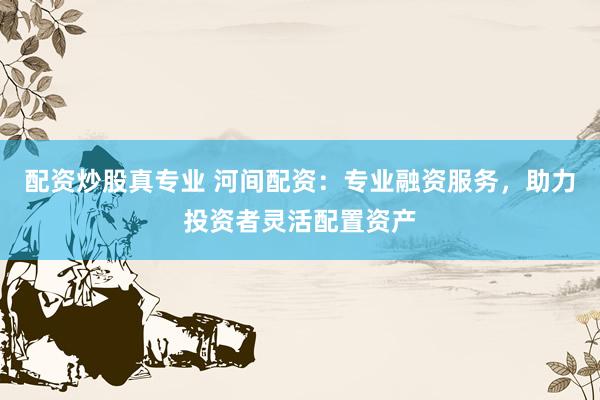 配资炒股真专业 河间配资：专业融资服务，助力投资者灵活配置资产