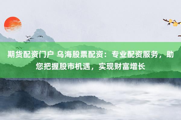 期货配资门户 乌海股票配资：专业配资服务，助您把握股市机遇，实现财富增长