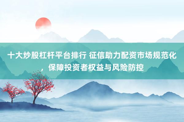 十大炒股杠杆平台排行 征信助力配资市场规范化，保障投资者权益与风险防控
