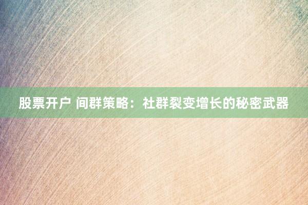 股票开户 间群策略：社群裂变增长的秘密武器