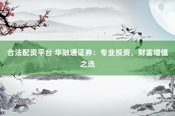 合法配资平台 华融通证券：专业投资，财富增值之选
