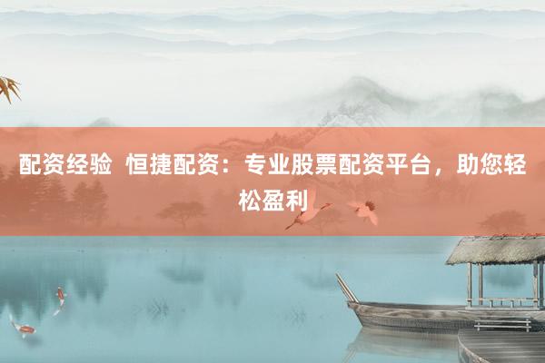 配资经验  恒捷配资：专业股票配资平台，助您轻松盈利