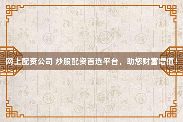 网上配资公司 炒股配资首选平台，助您财富增值！