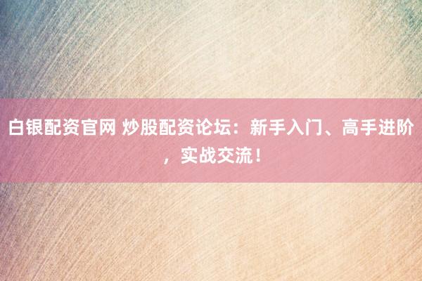 白银配资官网 炒股配资论坛：新手入门、高手进阶，实战交流！