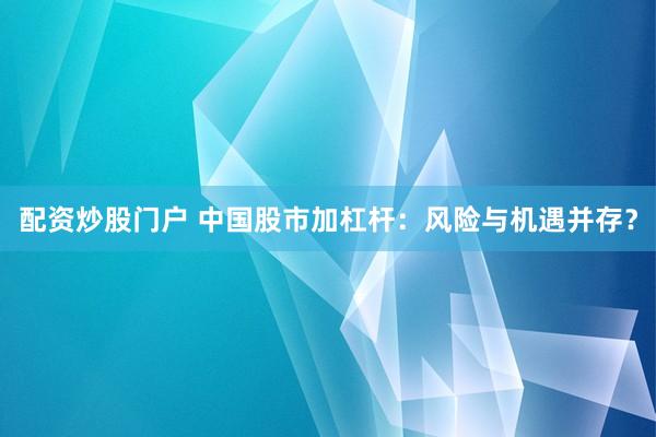 配资炒股门户 中国股市加杠杆：风险与机遇并存？