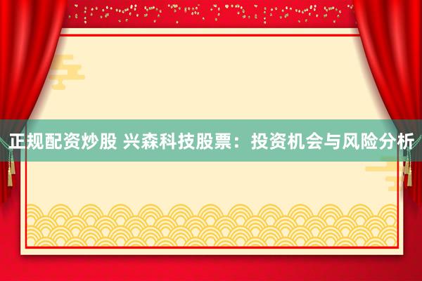 正规配资炒股 兴森科技股票：投资机会与风险分析