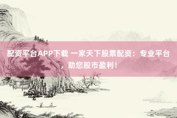 配资平台APP下载 一家天下股票配资：专业平台，助您股市盈利！