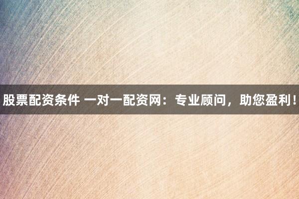 股票配资条件 一对一配资网：专业顾问，助您盈利！