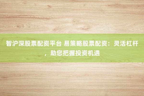 智沪深股票配资平台 易策略股票配资：灵活杠杆，助您把握投资机遇