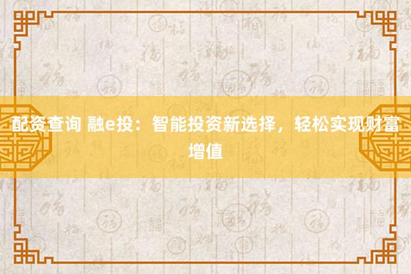 配资查询 融e投：智能投资新选择，轻松实现财富增值