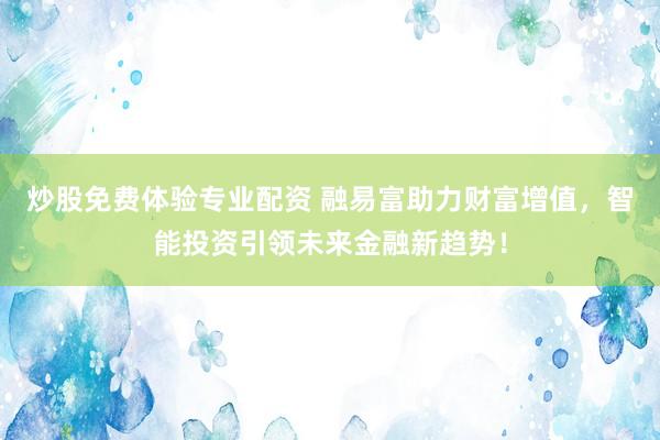 炒股免费体验专业配资 融易富助力财富增值，智能投资引领未来金融新趋势！