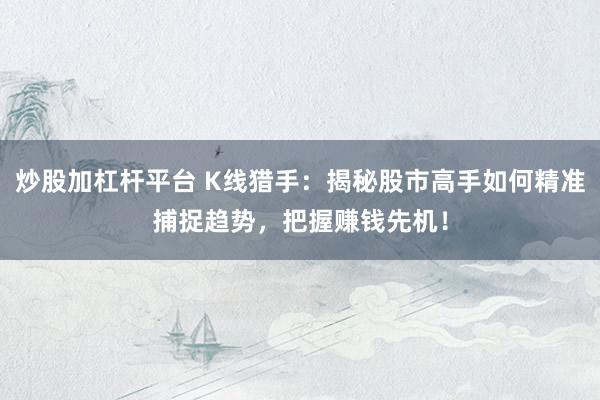 炒股加杠杆平台 K线猎手：揭秘股市高手如何精准捕捉趋势，把握赚钱先机！