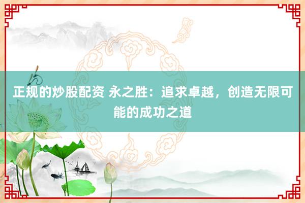 正规的炒股配资 永之胜：追求卓越，创造无限可能的成功之道