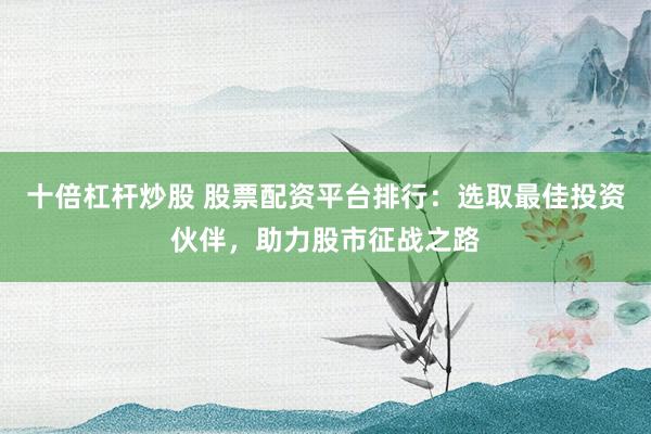 十倍杠杆炒股 股票配资平台排行：选取最佳投资伙伴，助力股市征战之路