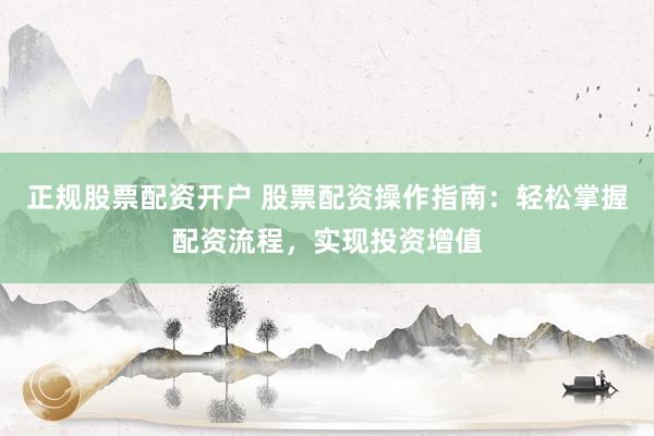 正规股票配资开户 股票配资操作指南：轻松掌握配资流程，实现投资增值