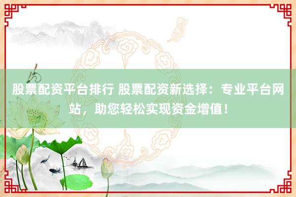股票配资平台排行 股票配资新选择：专业平台网站，助您轻松实现资金增值！