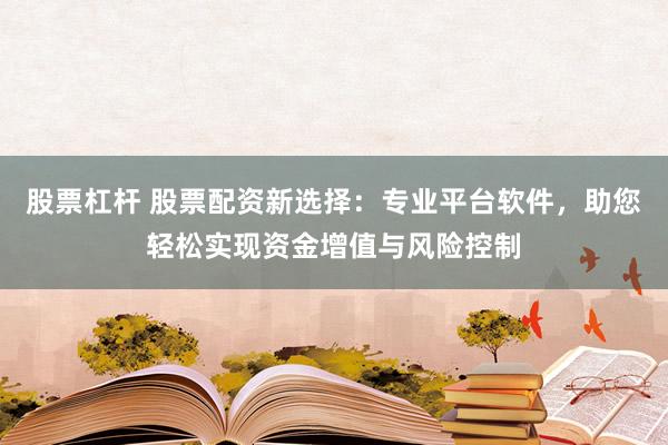 股票杠杆 股票配资新选择：专业平台软件，助您轻松实现资金增值与风险控制