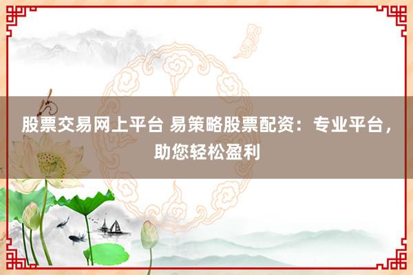 股票交易网上平台 易策略股票配资：专业平台，助您轻松盈利