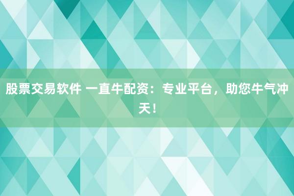 股票交易软件 一直牛配资：专业平台，助您牛气冲天！