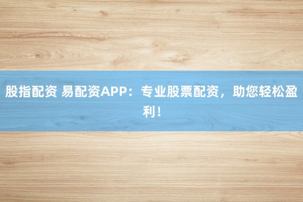 股指配资 易配资APP：专业股票配资，助您轻松盈利！