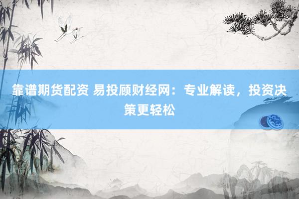 靠谱期货配资 易投顾财经网：专业解读，投资决策更轻松