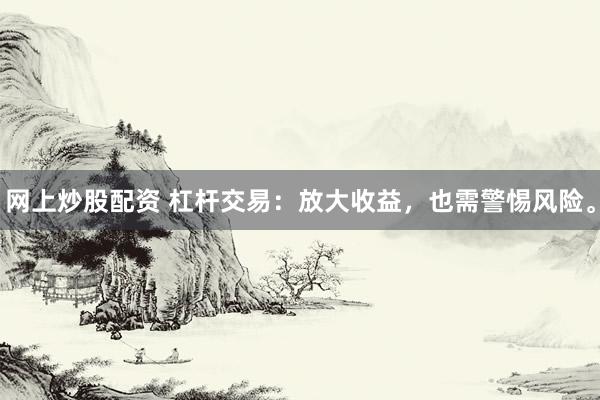 网上炒股配资 杠杆交易：放大收益，也需警惕风险。