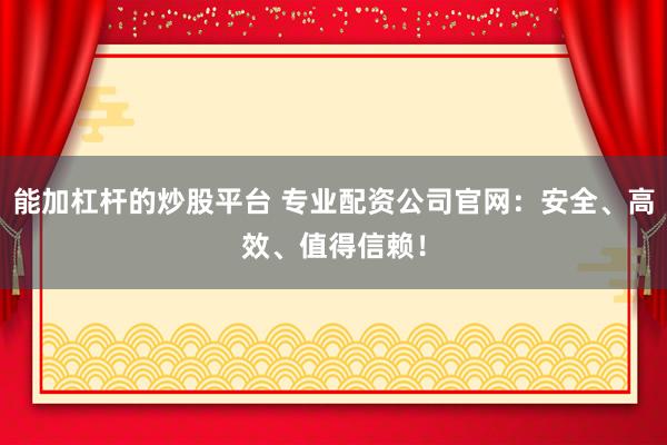 能加杠杆的炒股平台 专业配资公司官网：安全、高效、值得信赖！