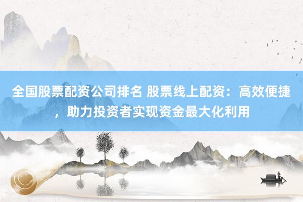 全国股票配资公司排名 股票线上配资：高效便捷，助力投资者实现资金最大化利用