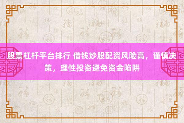 股票杠杆平台排行 借钱炒股配资风险高，谨慎决策，理性投资避免资金陷阱