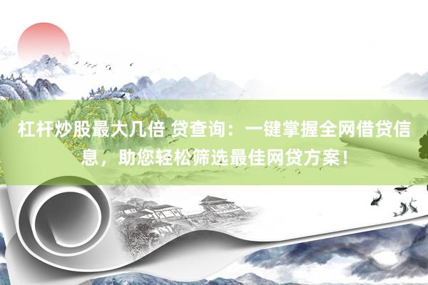 杠杆炒股最大几倍 贷查询：一键掌握全网借贷信息，助您轻松筛选最佳网贷方案！