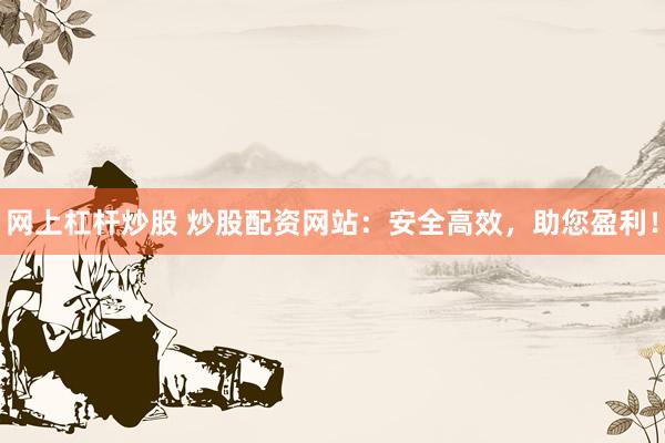 网上杠杆炒股 炒股配资网站：安全高效，助您盈利！