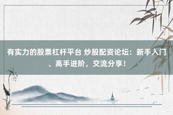 有实力的股票杠杆平台 炒股配资论坛：新手入门、高手进阶，交流分享！