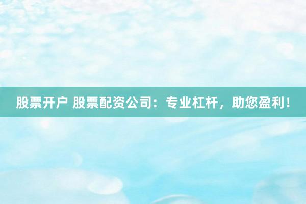 股票开户 股票配资公司：专业杠杆，助您盈利！
