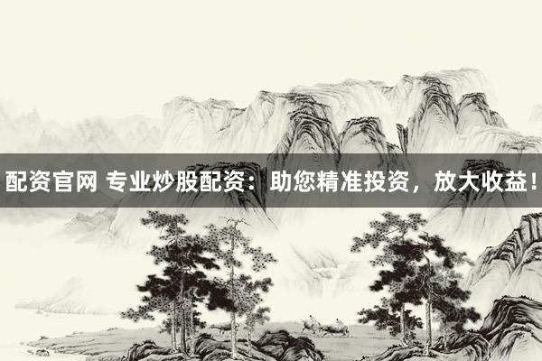 配资官网 专业炒股配资：助您精准投资，放大收益！