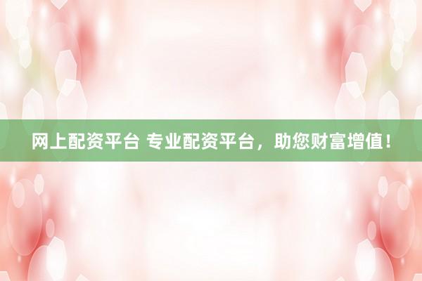 网上配资平台 专业配资平台，助您财富增值！