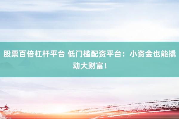 股票百倍杠杆平台 低门槛配资平台：小资金也能撬动大财富！
