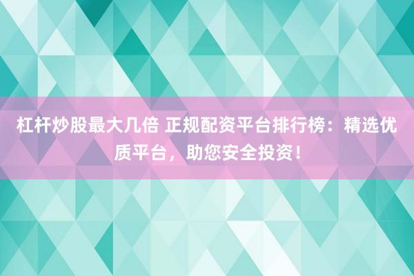 杠杆炒股最大几倍 正规配资平台排行榜：精选优质平台，助您安全投资！