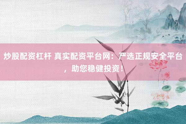 炒股配资杠杆 真实配资平台网：严选正规安全平台，助您稳健投资！