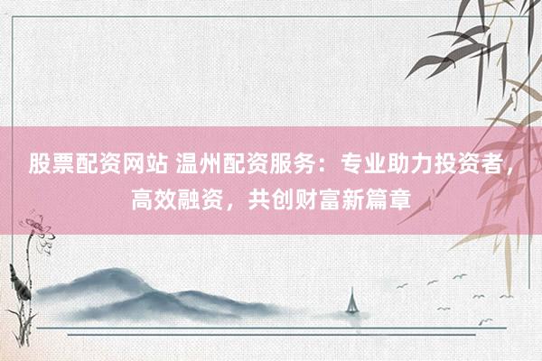 股票配资网站 温州配资服务：专业助力投资者，高效融资，共创财富新篇章