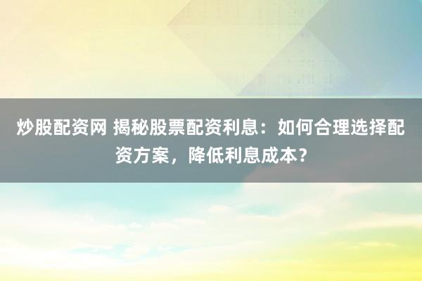 炒股配资网 揭秘股票配资利息：如何合理选择配资方案，降低利息成本？