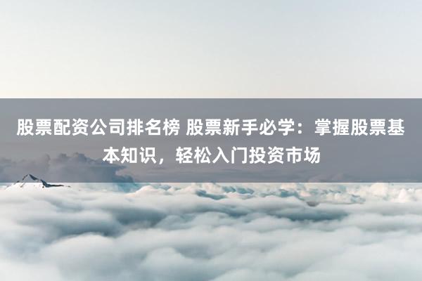 股票配资公司排名榜 股票新手必学：掌握股票基本知识，轻松入门投资市场