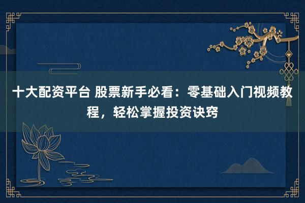 十大配资平台 股票新手必看：零基础入门视频教程，轻松掌握投资诀窍