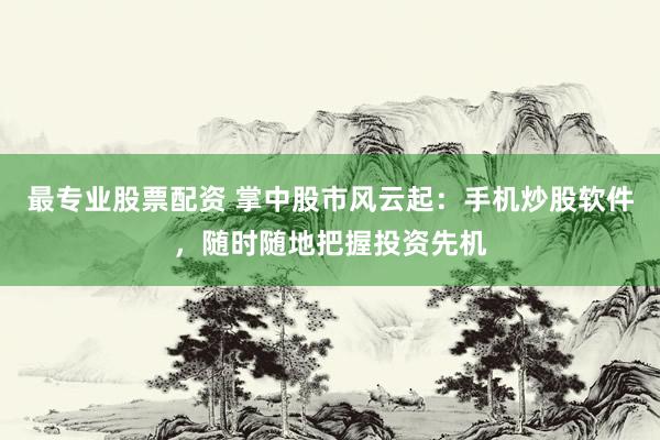 最专业股票配资 掌中股市风云起：手机炒股软件，随时随地把握投资先机