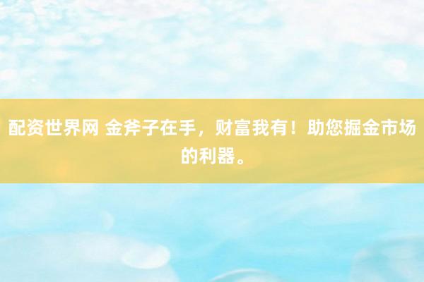 配资世界网 金斧子在手，财富我有！助您掘金市场的利器。