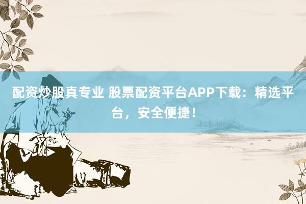 配资炒股真专业 股票配资平台APP下载：精选平台，安全便捷！
