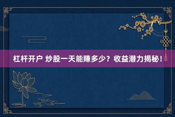 杠杆开户 炒股一天能赚多少？收益潜力揭秘！