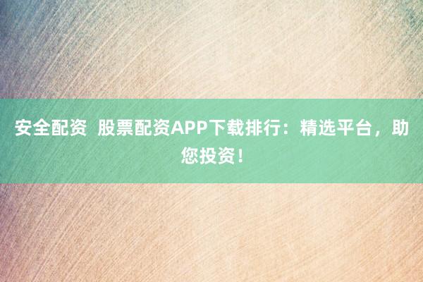 安全配资  股票配资APP下载排行：精选平台，助您投资！