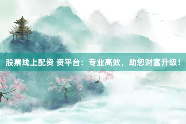 股票线上配资 资平台：专业高效，助您财富升级！