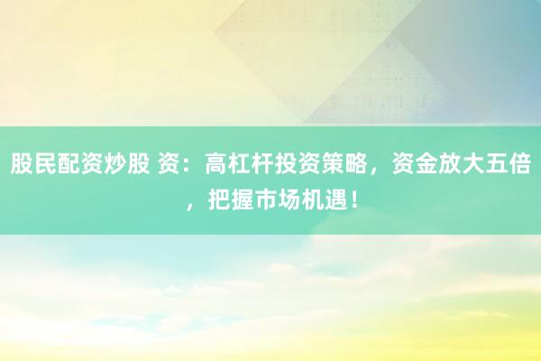 股民配资炒股 资：高杠杆投资策略，资金放大五倍，把握市场机遇！